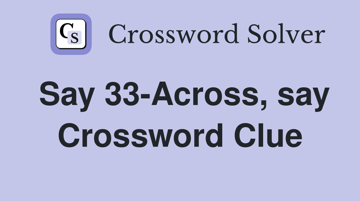 Say 33-Across, say Crossword Clue