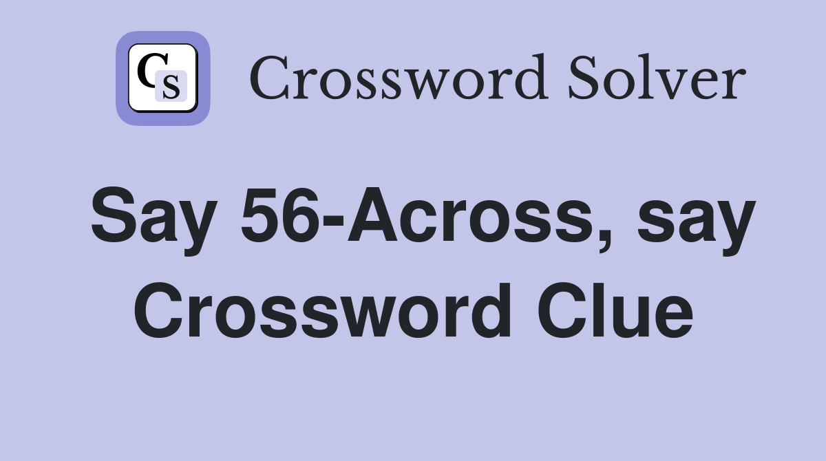 Say 56-Across, say Crossword Clue
