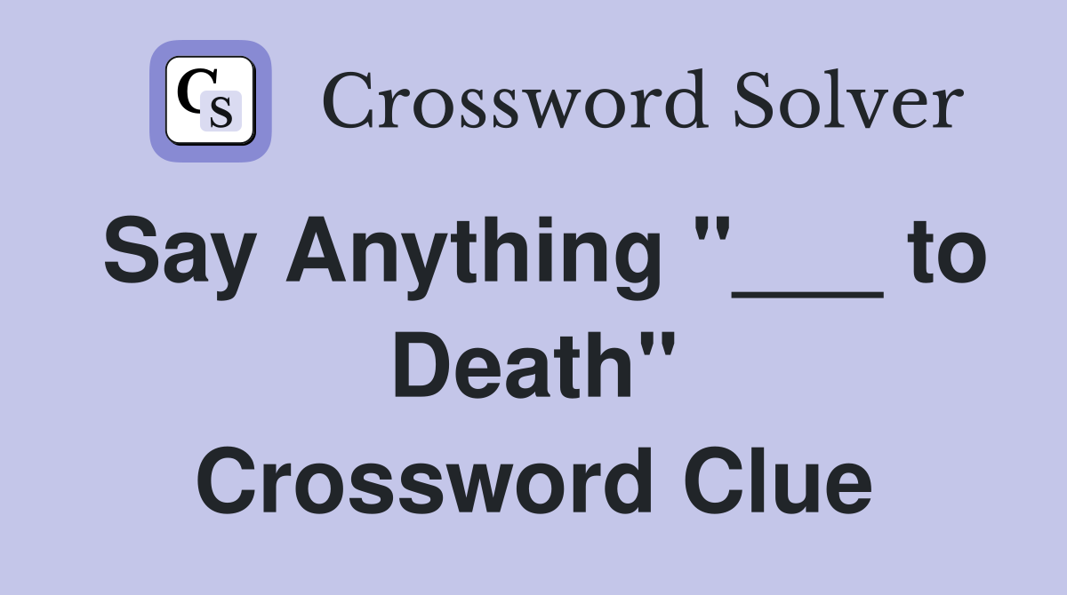Say Anything "___ to Death" Crossword Clue
