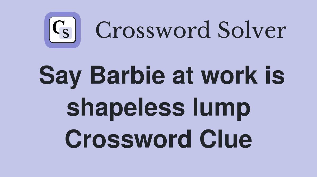 Say Barbie at work is shapeless lump Crossword Clue Answers