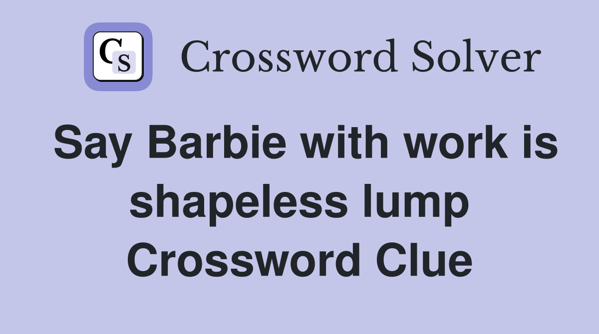 Say Barbie with work is shapeless lump Crossword Clue