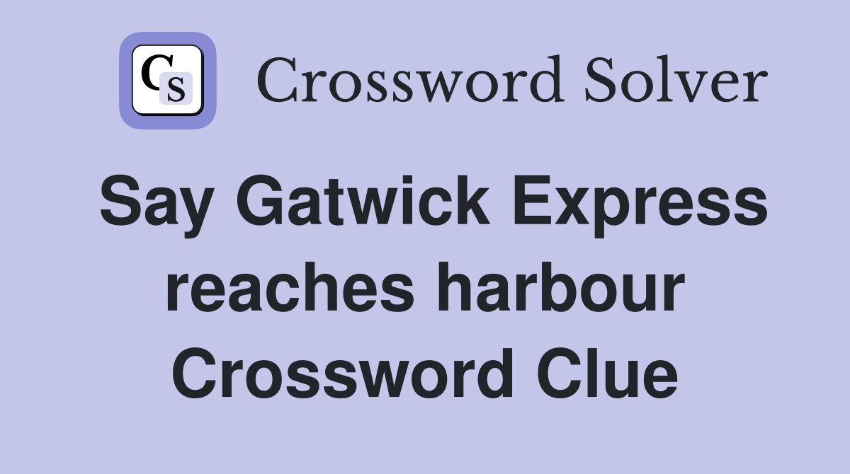 Say Gatwick Express reaches harbour Crossword Clue