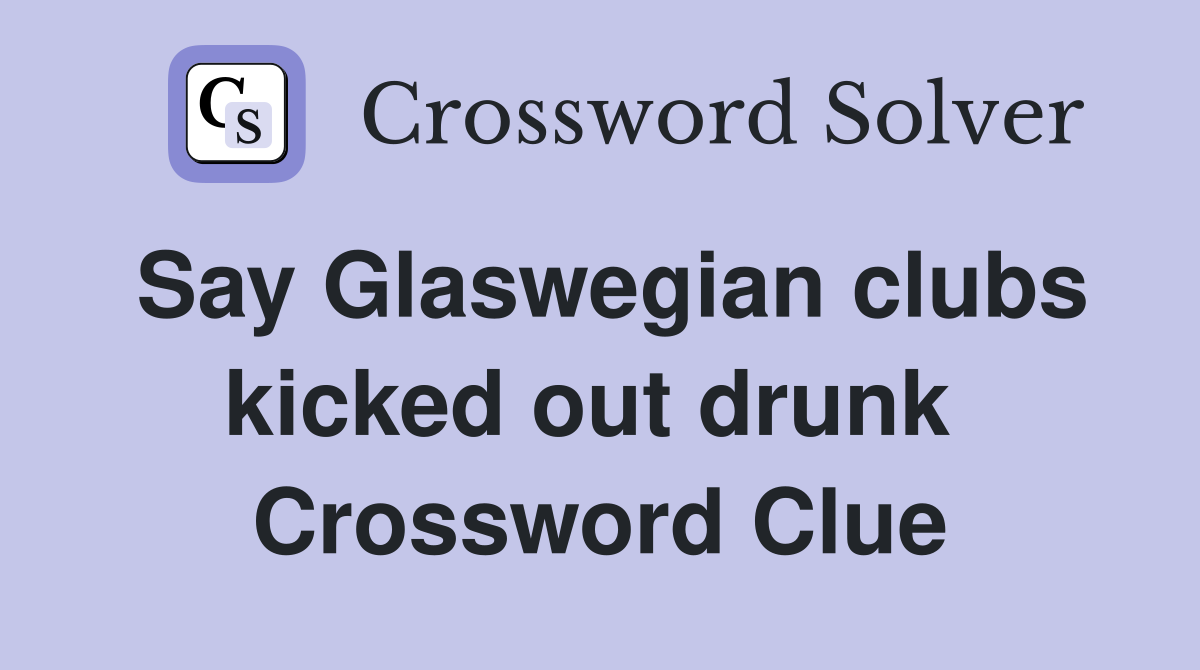 Say Glaswegian clubs kicked out drunk  Crossword Clue