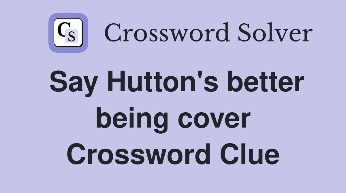 Say Hutton's better being cover Crossword Clue