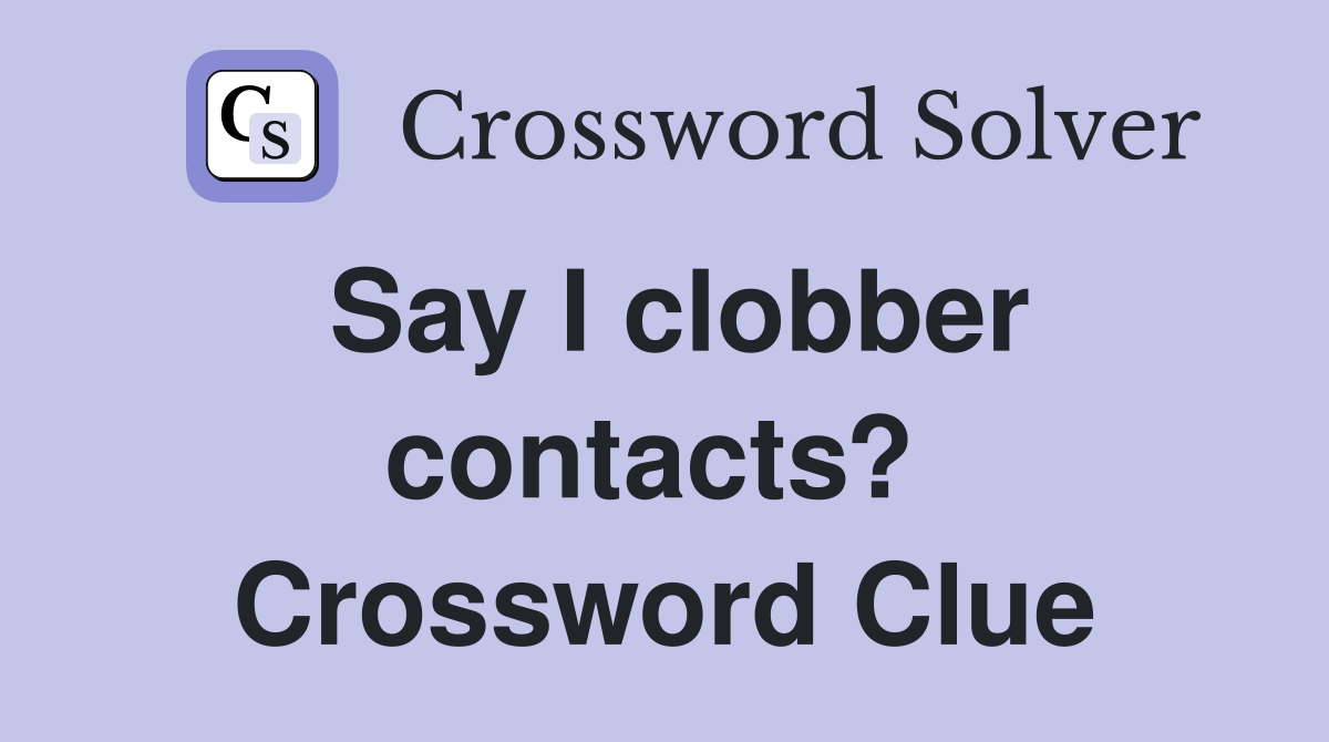 Say I clobber contacts?  Crossword Clue