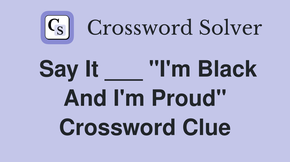 Say It ___ "I'm Black And I'm Proud" Crossword Clue