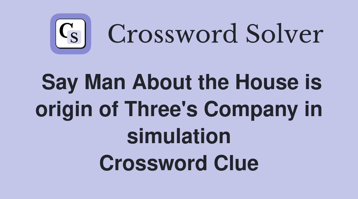 Say Man About the House is origin of Three's Company in simulation Crossword Clue
