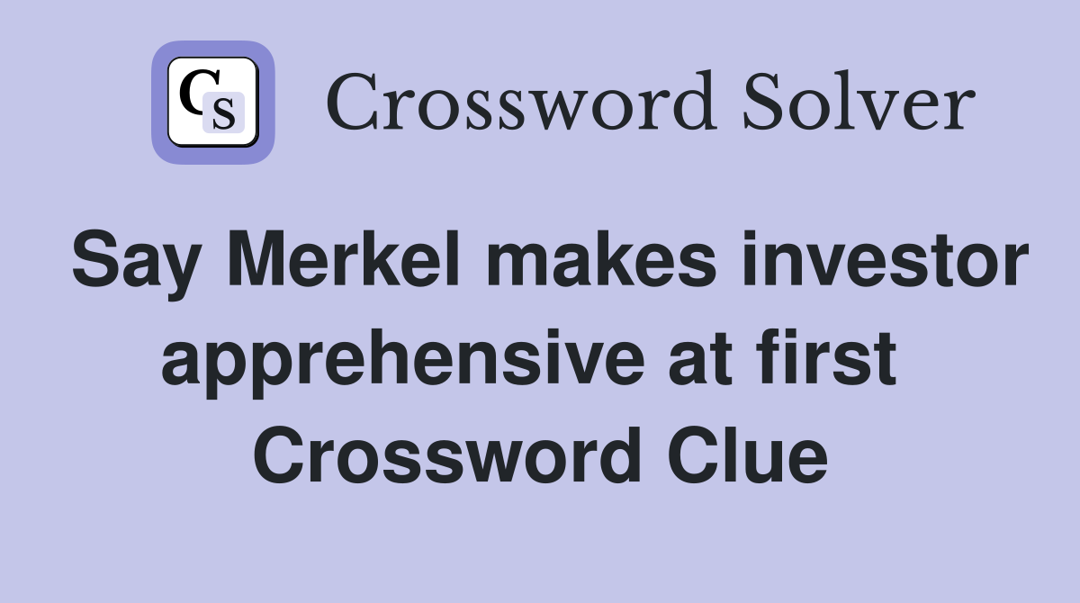 Say Merkel makes investor apprehensive at first  Crossword Clue