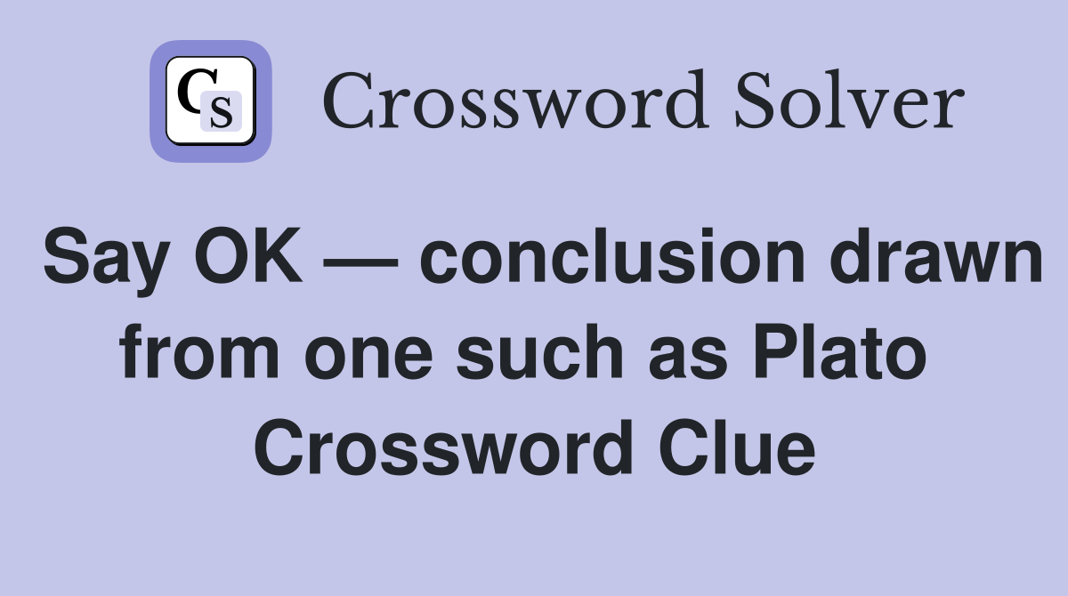 Say OK — conclusion drawn from one such as Plato  Crossword Clue