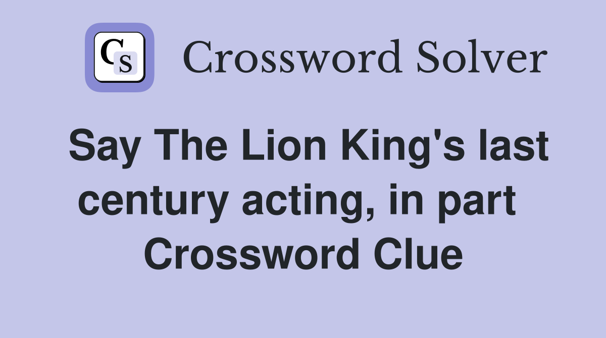 Say The Lion King's last century acting, in part  Crossword Clue