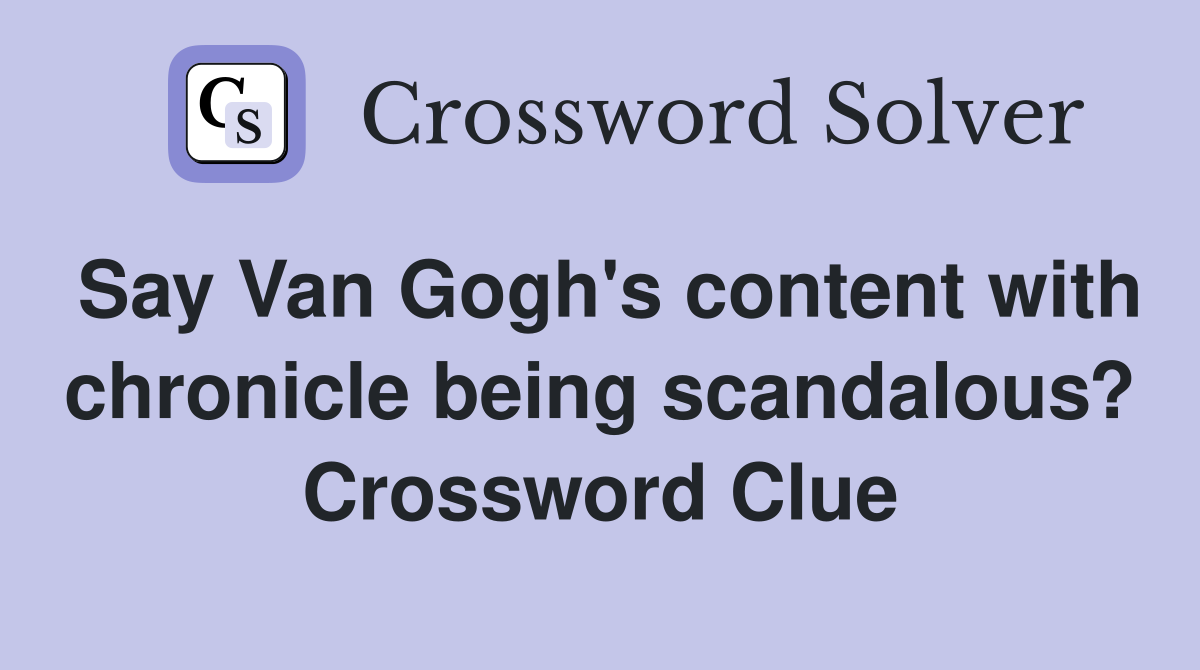 Say Van Gogh's content with chronicle being scandalous? Crossword Clue
