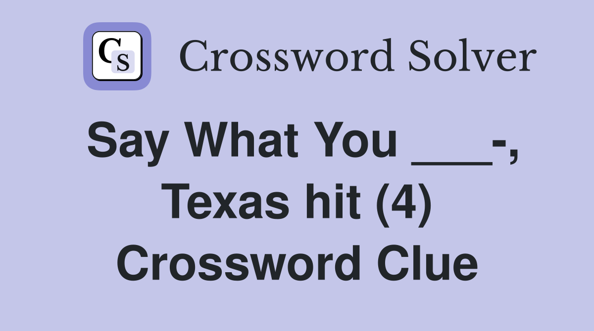 Say What You ___-, Texas hit (4) Crossword Clue