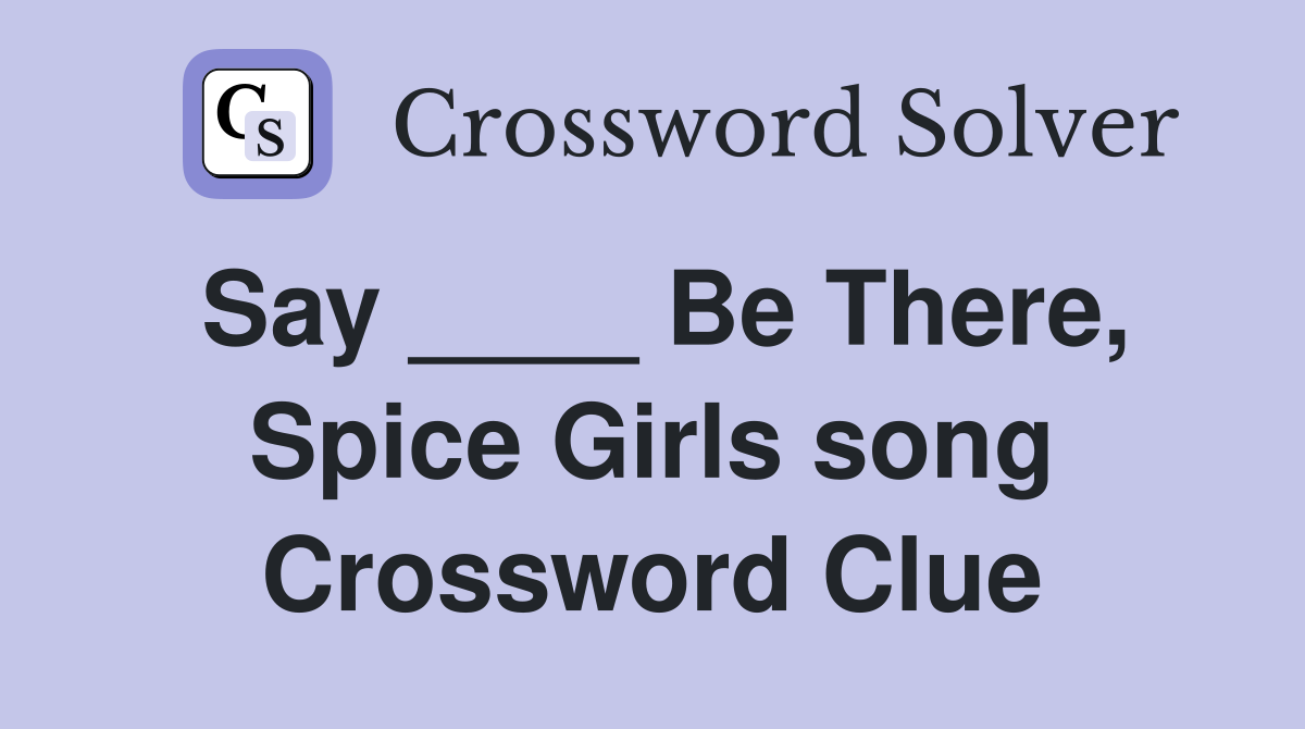 Say ____ Be There, Spice Girls song Crossword Clue