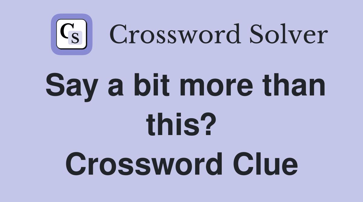 Say a bit more than this? Crossword Clue