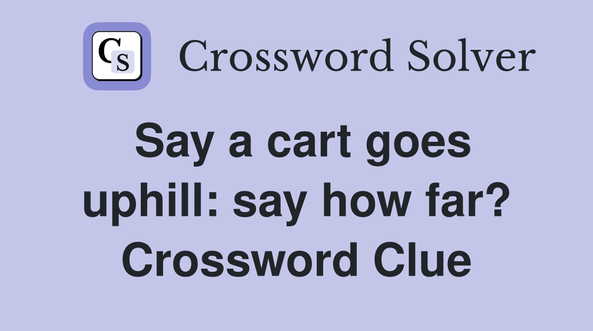 Say a cart goes uphill: say how far? Crossword Clue