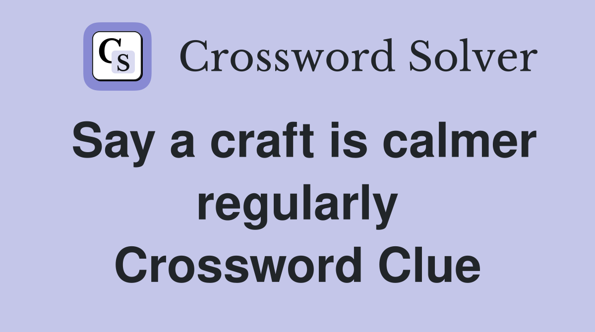Say a craft is calmer regularly Crossword Clue
