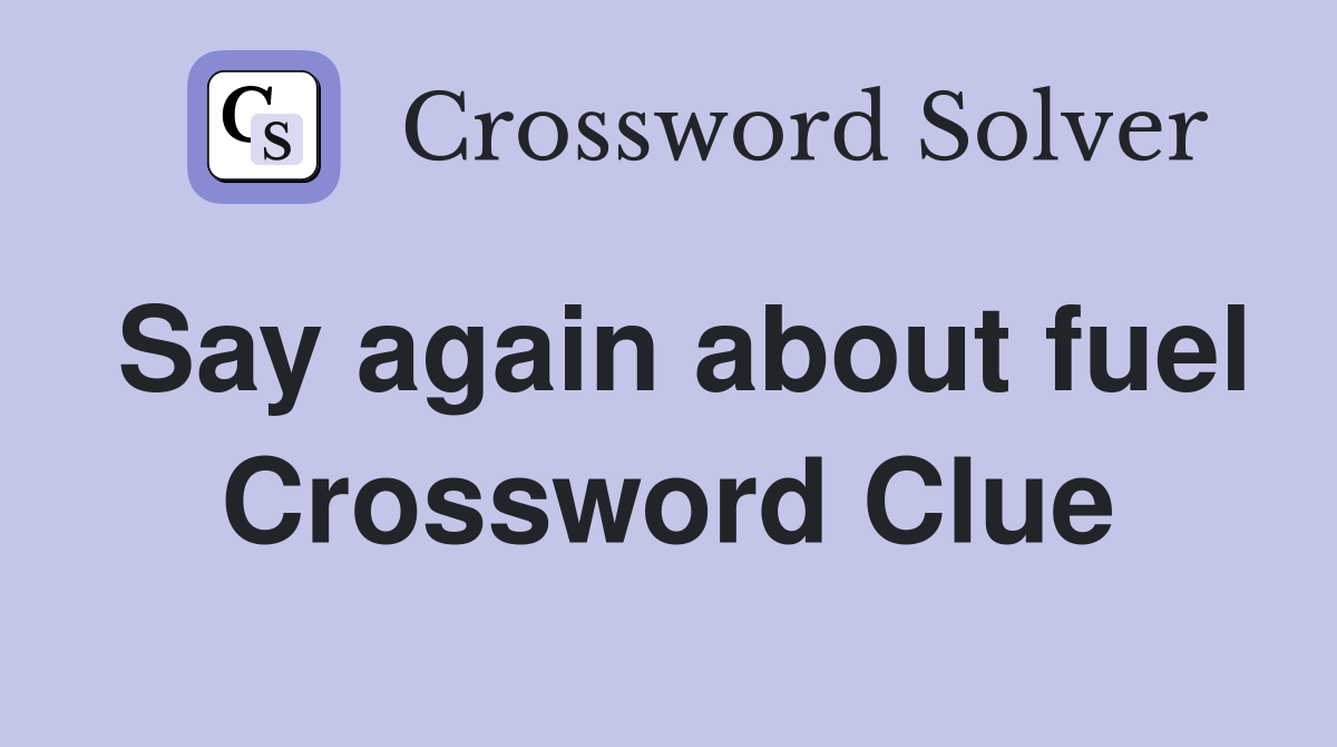 Say again about fuel Crossword Clue
