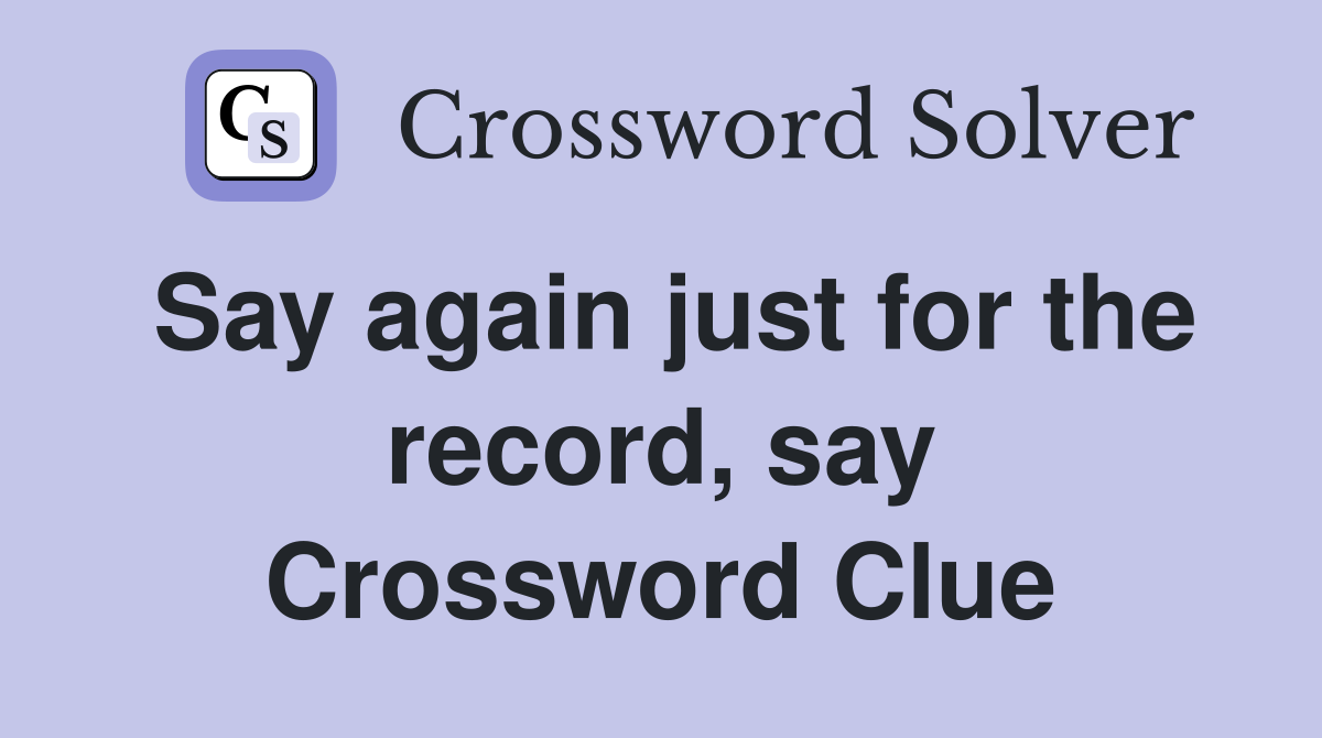 Say again just for the record, say Crossword Clue