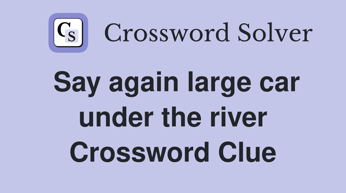 Say again large car under the river Crossword Clue