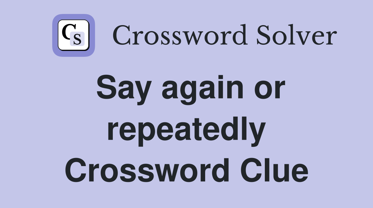 Say again or repeatedly Crossword Clue