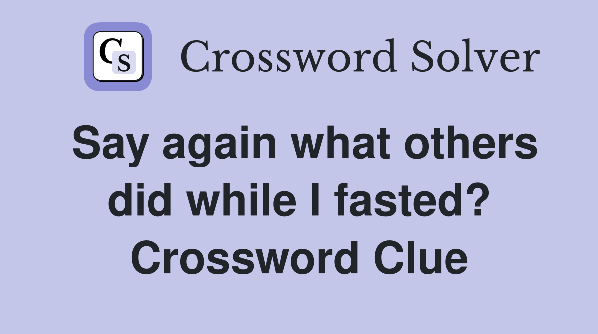 Say again what others did while I fasted? Crossword Clue