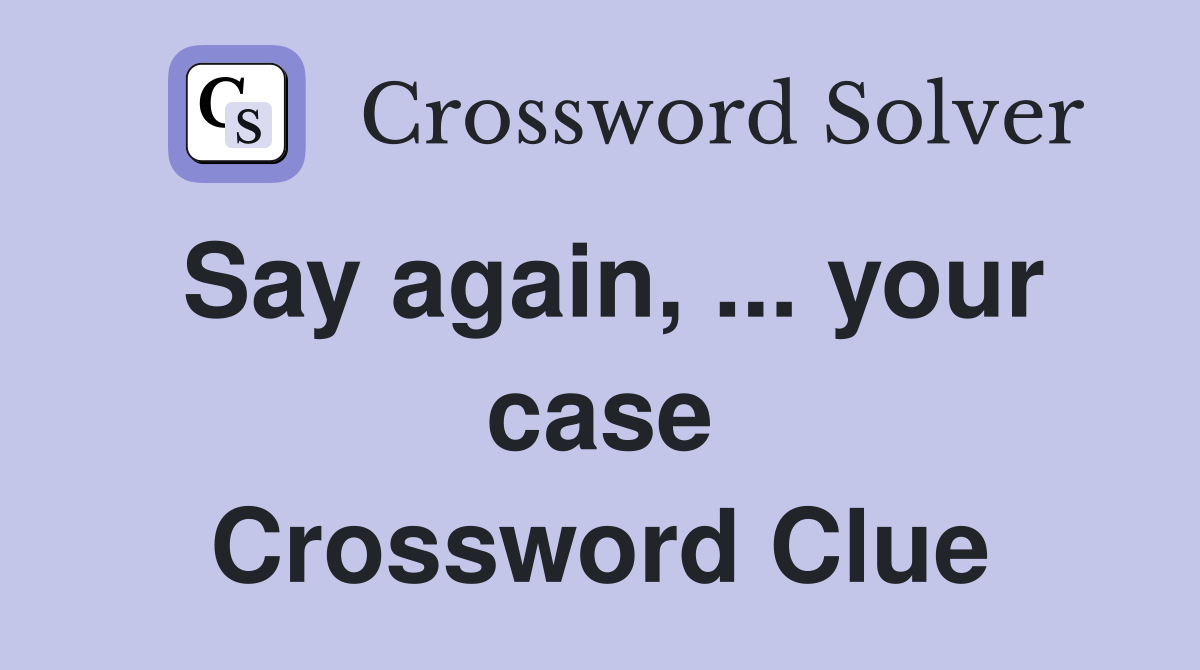 Say again, ... your case Crossword Clue