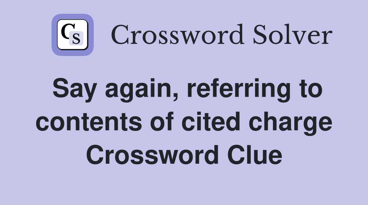 Say again, referring to contents of cited charge Crossword Clue