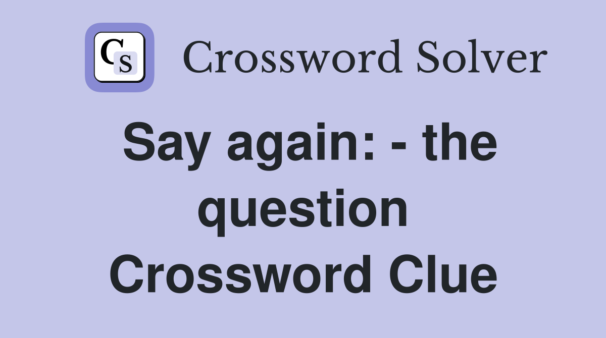 Say again: - the question Crossword Clue