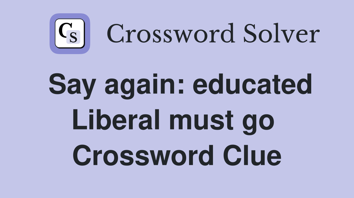 Say again: educated Liberal must go  Crossword Clue