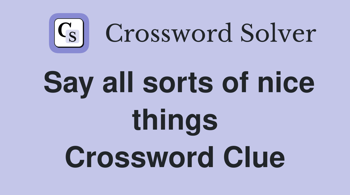 Say all sorts of nice things Crossword Clue