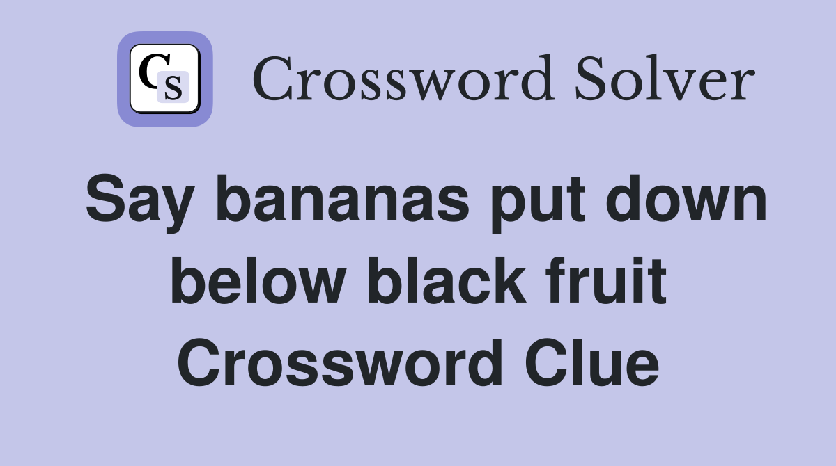 Say bananas put down below black fruit Crossword Clue