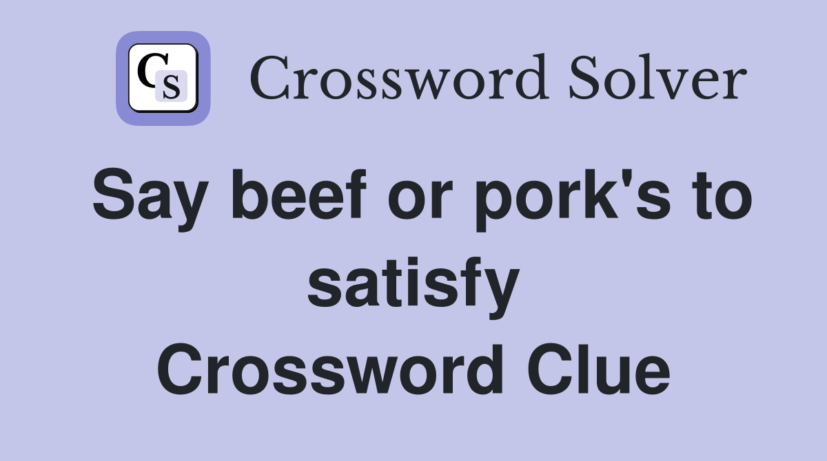 Say beef or pork's to satisfy Crossword Clue