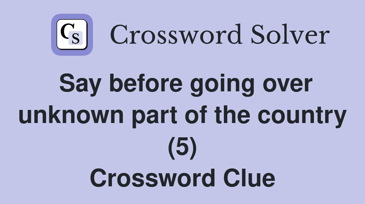 Say before going over unknown part of the country (5) Crossword Clue