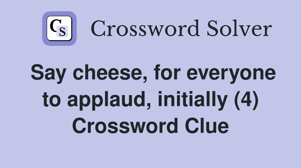 Say cheese, for everyone to applaud, initially (4) Crossword Clue