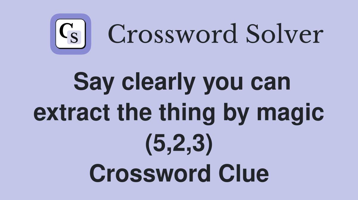 Say clearly you can extract the thing by magic (5,2,3) Crossword Clue