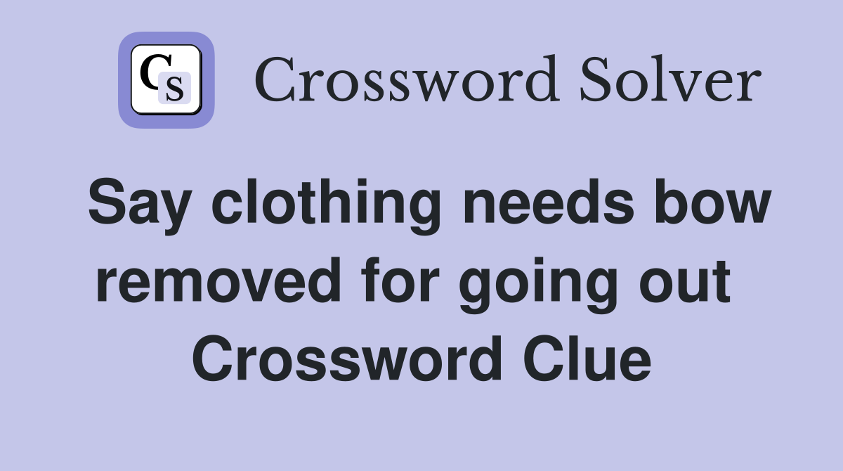 Say clothing needs bow removed for going out  Crossword Clue