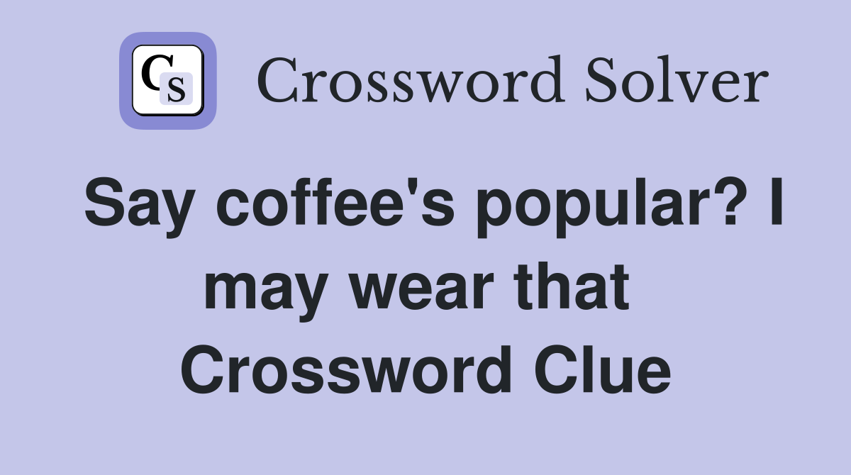 Say coffee's popular? I may wear that  Crossword Clue