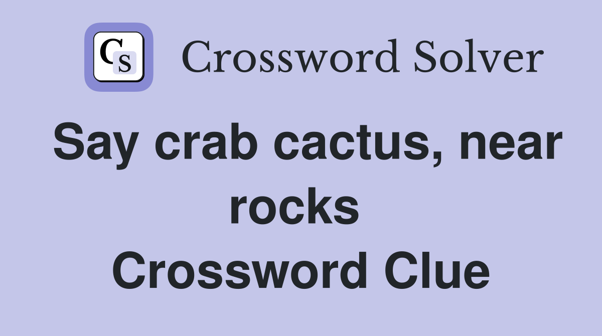 Say crab cactus, near rocks  Crossword Clue