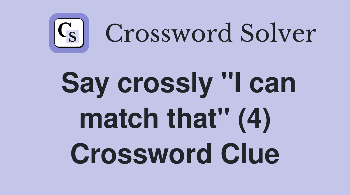 Say crossly "I can match that" (4) Crossword Clue