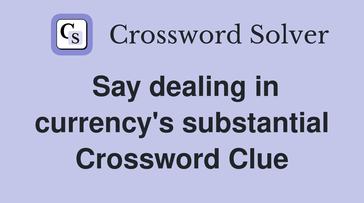 Say dealing in currency's substantial Crossword Clue