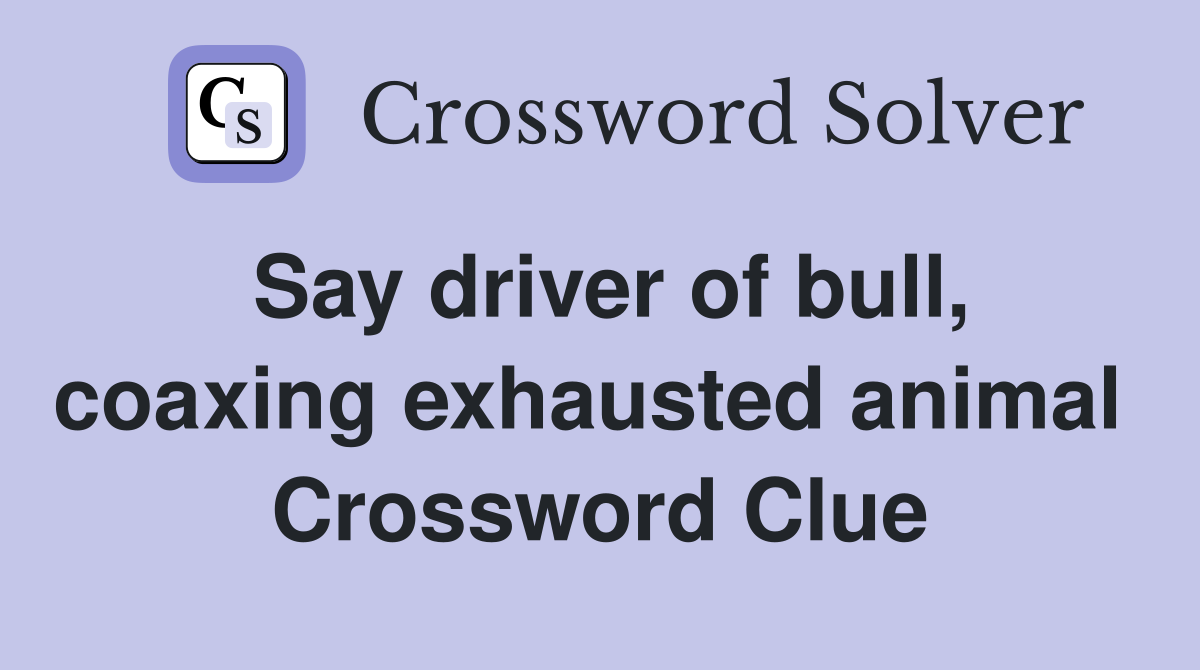 Say driver of bull, coaxing exhausted animal  Crossword Clue