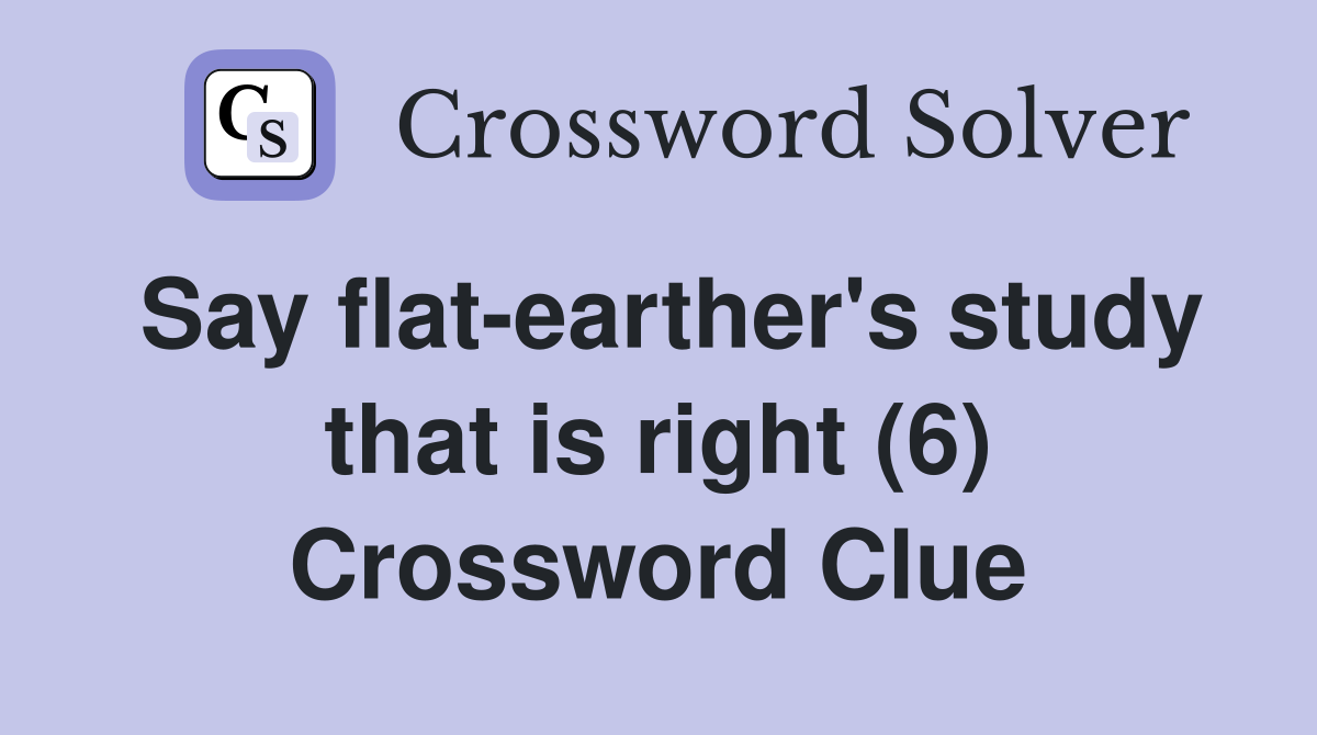 Say flat-earther's study that is right (6) Crossword Clue