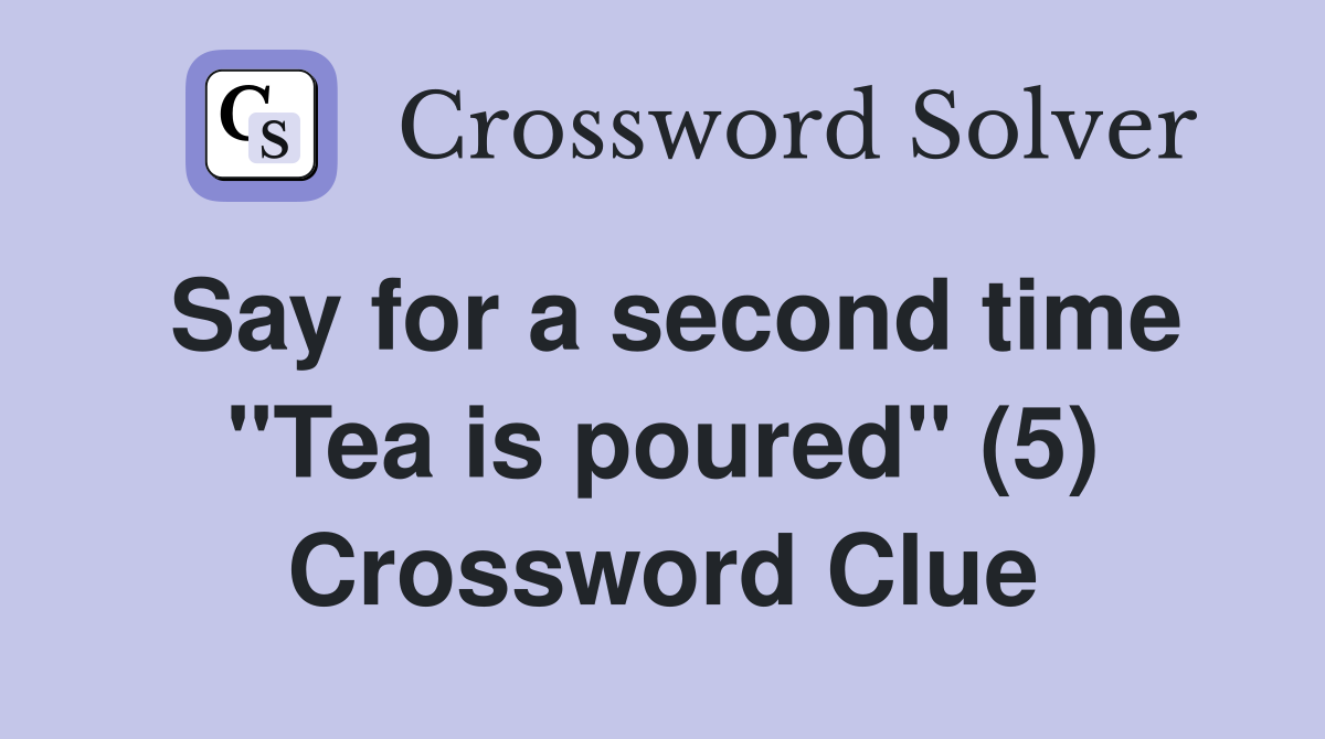 Say for a second time "Tea is poured" (5) Crossword Clue