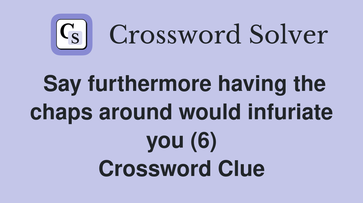 Say furthermore having the chaps around would infuriate you (6) Crossword Clue