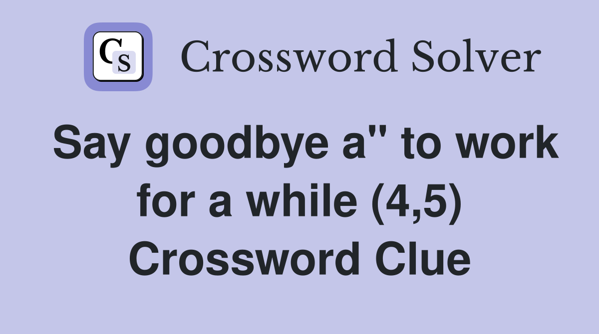 Say goodbye a" to work for a while (4,5) Crossword Clue