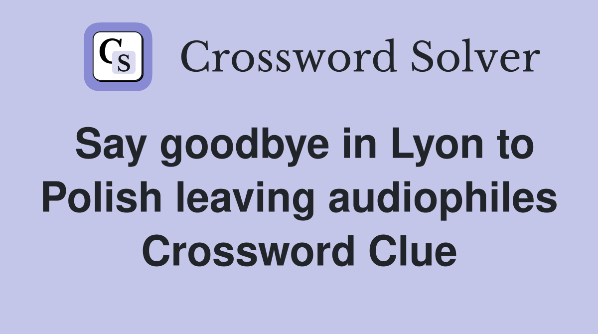 Say goodbye in Lyon to Polish leaving audiophiles Crossword Clue