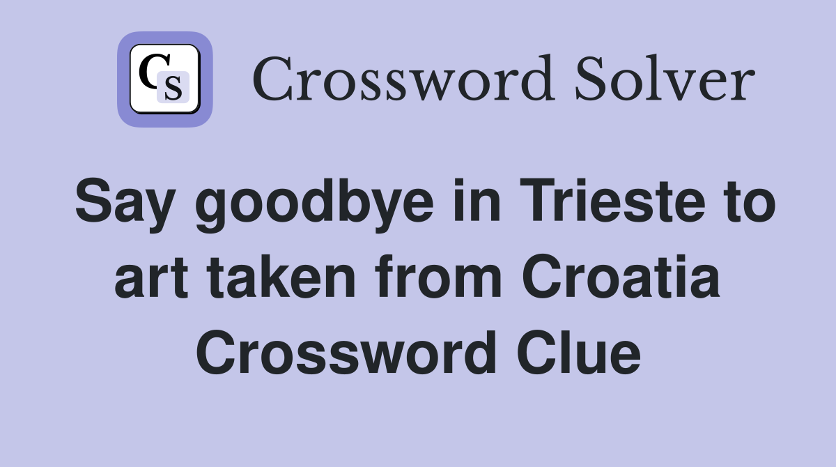 Say goodbye in Trieste to art taken from Croatia Crossword Clue