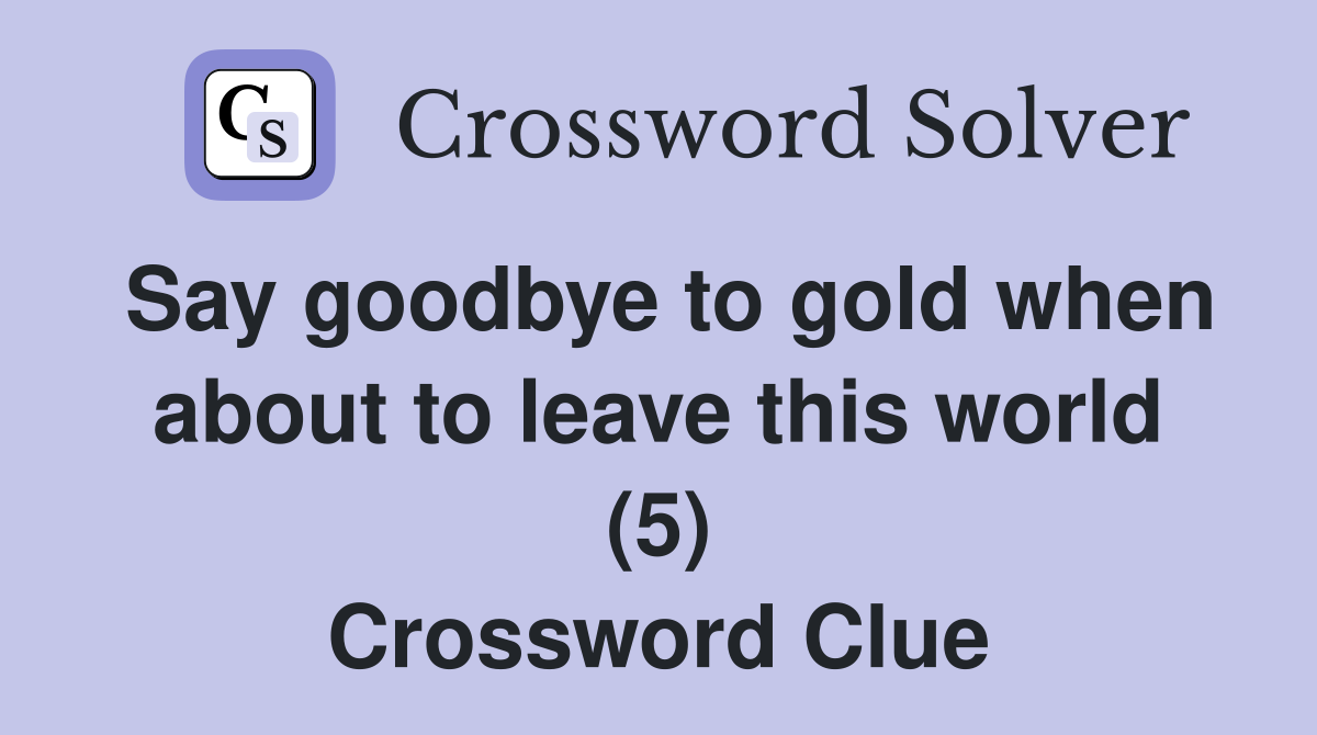 Say goodbye to gold when about to leave this world (5) Crossword Clue