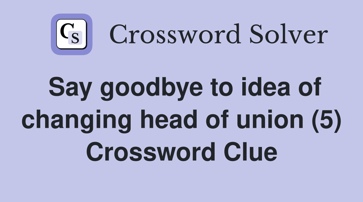Say goodbye to idea of changing head of union (5) Crossword Clue