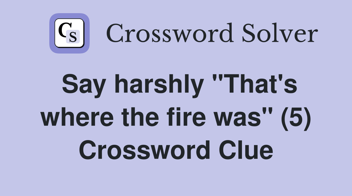 Say harshly "That's where the fire was" (5) Crossword Clue